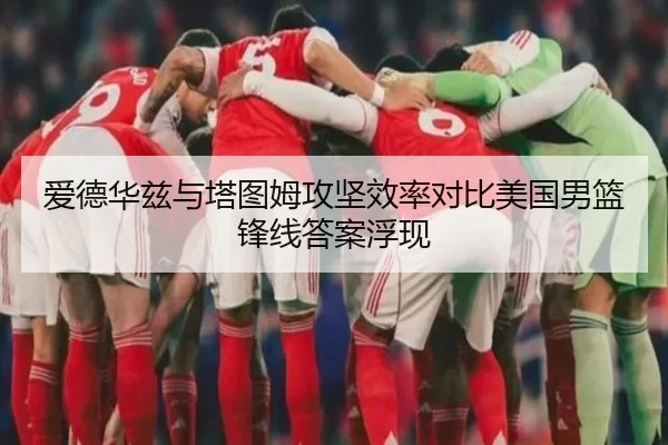 爱德华兹与塔图姆攻坚效率对比美国男篮锋线答案浮现