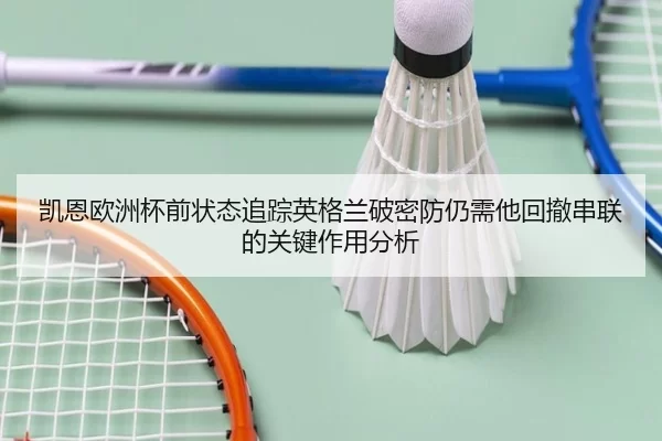 凯恩欧洲杯前状态追踪英格兰破密防仍需他回撤串联的关键作用分析 | HTHSports